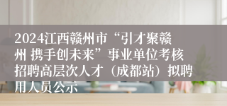 2024江西赣州市“引才聚赣州 携手创未来”事业单位考核招聘高层次人才（成都站）拟聘用人员公示