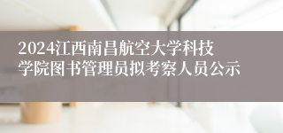 2024江西南昌航空大学科技学院图书管理员拟考察人员公示