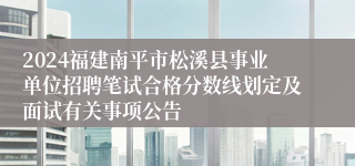 2024福建南平市松溪县事业单位招聘笔试合格分数线划定及面试有关事项公告