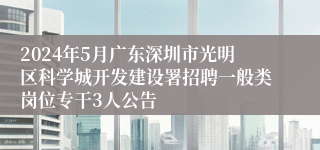 2024年5月广东深圳市光明区科学城开发建设署招聘一般类岗位专干3人公告