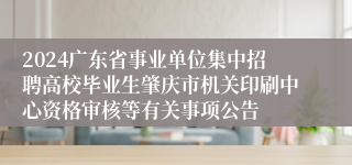 2024广东省事业单位集中招聘高校毕业生肇庆市机关印刷中心资格审核等有关事项公告