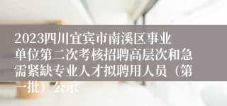 2023四川宜宾市南溪区事业单位第二次考核招聘高层次和急需紧缺专业人才拟聘用人员（第一批）公示