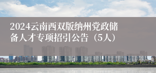 2024云南西双版纳州党政储备人才专项招引公告（5人）