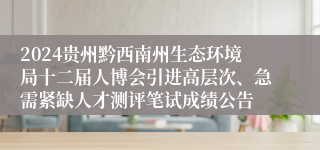 2024贵州黔西南州生态环境局十二届人博会引进高层次、急需紧缺人才测评笔试成绩公告
