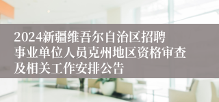 2024新疆维吾尔自治区招聘事业单位人员克州地区资格审查及相关工作安排公告