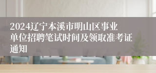 2024辽宁本溪市明山区事业单位招聘笔试时间及领取准考证通知