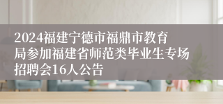 2024福建宁德市福鼎市教育局参加福建省师范类毕业生专场招聘会16人公告