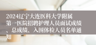 2024辽宁大连医科大学附属第一医院招聘护理人员面试成绩、总成绩、入围体检人员名单通知