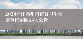 2024浙江衢州市市直卫生健康单位招聘64人公告