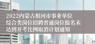 2022内蒙古根河市事业单位综合类岗位招聘普通岗位报名未达到开考比例取消计划通知