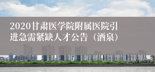 2020甘肃医学院附属医院引进急需紧缺人才公告（酒泉）