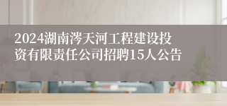 2024湖南涔天河工程建设投资有限责任公司招聘15人公告