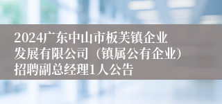 2024广东中山市板芙镇企业发展有限公司（镇属公有企业）招聘副总经理1人公告