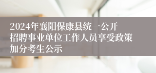 2024年襄阳保康县统一公开招聘事业单位工作人员享受政策加分考生公示