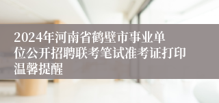 2024年河南省鹤壁市事业单位公开招聘联考笔试准考证打印温馨提醒