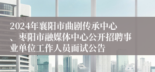 2024年襄阳市曲剧传承中心、枣阳市融媒体中心公开招聘事业单位工作人员面试公告