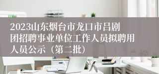 2023山东烟台市龙口市吕剧团招聘事业单位工作人员拟聘用人员公示（第二批）