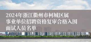 2024年浙江衢州市柯城区属事业单位招聘资格复审合格入围面试人员名单