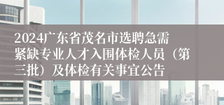 2024广东省茂名市选聘急需紧缺专业人才入围体检人员（第三批）及体检有关事宜公告