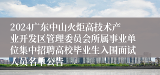 2024广东中山火炬高技术产业开发区管理委员会所属事业单位集中招聘高校毕业生入围面试人员名单公告