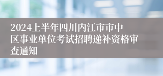 2024上半年四川内江市市中区事业单位考试招聘递补资格审查通知