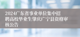 2024广东省事业单位集中招聘高校毕业生肇庆广宁县资格审核公告