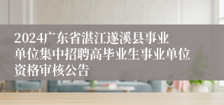 2024广东省湛江遂溪县事业单位集中招聘高毕业生事业单位资格审核公告 