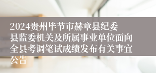 2024贵州毕节市赫章县纪委县监委机关及所属事业单位面向全县考调笔试成绩发布有关事宜公告