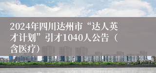 2024年四川达州市“达人英才计划”引才1040人公告（含医疗）