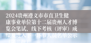 2024贵州遵义市市直卫生健康事业单位第十二届贵州人才博览会笔试、线下考核（评审）成绩及进入下一环节人员名单公示（第二批）