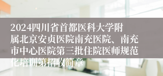 2024四川省首都医科大学附属北京安贞医院南充医院、南充市中心医院第三批住院医师规范化培训第招收简章