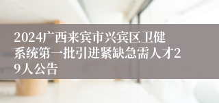 2024广西来宾市兴宾区卫健系统第一批引进紧缺急需人才29人公告