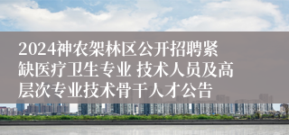 2024神农架林区公开招聘紧缺医疗卫生专业 技术人员及高层次专业技术骨干人才公告