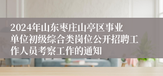 2024年山东枣庄山亭区事业单位初级综合类岗位公开招聘工作人员考察工作的通知