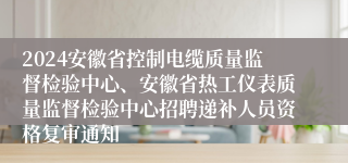 2024安徽省控制电缆质量监督检验中心、安徽省热工仪表质量监督检验中心招聘递补人员资格复审通知