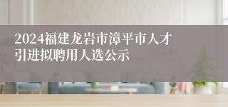 2024福建龙岩市漳平市人才引进拟聘用人选公示