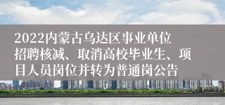 2022内蒙古乌达区事业单位招聘核减、取消高校毕业生、项目人员岗位并转为普通岗公告