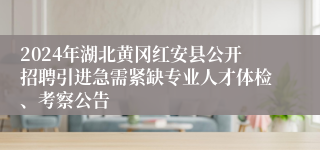 2024年湖北黄冈红安县公开招聘引进急需紧缺专业人才体检、考察公告 