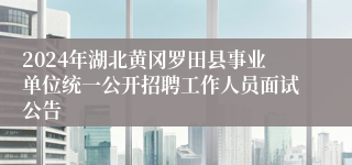 2024年湖北黄冈罗田县事业单位统一公开招聘工作人员面试公告