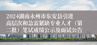 2024湖南永州市东安县引进高层次和急需紧缺专业人才（第二批）笔试成绩公示及面试公告