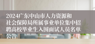 2024广东中山市人力资源和社会保障局所属事业单位集中招聘高校毕业生入围面试人员名单公告