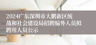 2024广东深圳市大鹏新区统战和社会建设局招聘编外人员拟聘用人员公示