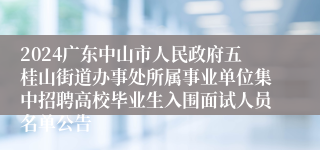 2024广东中山市人民政府五桂山街道办事处所属事业单位集中招聘高校毕业生入围面试人员名单公告