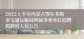 2022上半年内蒙古鄂尔多斯市交通运输局所属事业单位招聘拟聘用人员公告