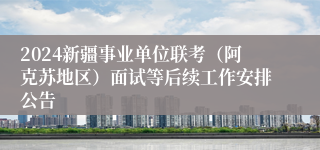 2024新疆事业单位联考（阿克苏地区）面试等后续工作安排公告