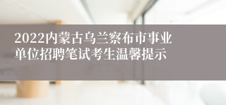 2022内蒙古乌兰察布市事业单位招聘笔试考生温馨提示