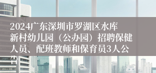 2024广东深圳市罗湖区水库新村幼儿园（公办园）招聘保健人员、配班教师和保育员3人公告