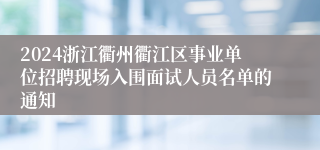 2024浙江衢州衢江区事业单位招聘现场入围面试人员名单的通知