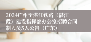 2024广州至湛江铁路（湛江段）建设指挥部办公室招聘合同制人员5人公告（广东）