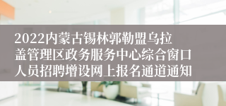 2022内蒙古锡林郭勒盟乌拉盖管理区政务服务中心综合窗口人员招聘增设网上报名通道通知